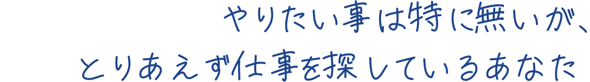 やりたい事は特に無いが、とりあえず仕事を探しているあなた